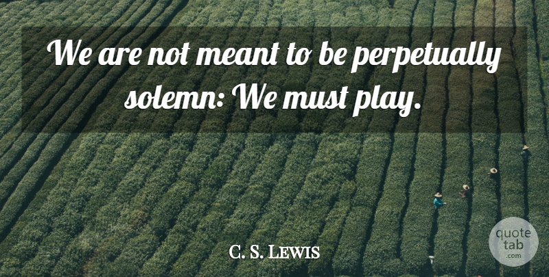 C. S. Lewis Quote About Play, Solemn, Meant To Be: We Are Not Meant To...