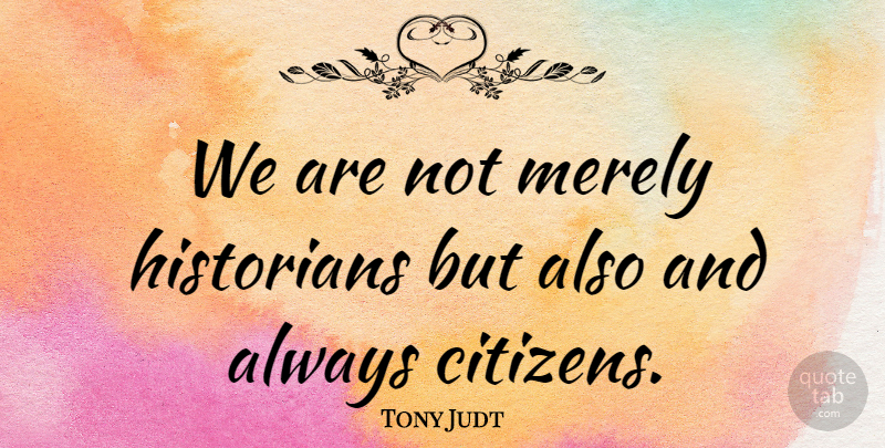 Tony Judt Quote About Citizens, Historian: We Are Not Merely Historians...