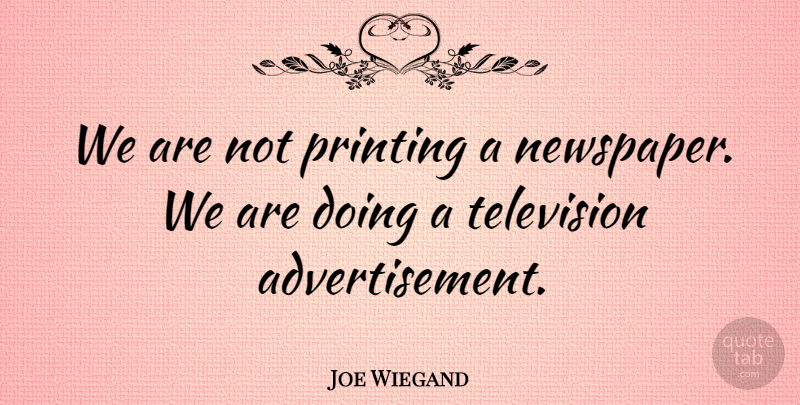 Joe Wiegand Quote About Printing, Television: We Are Not Printing A...