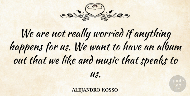 Alejandro Rosso Quote About Album, Happens, Music, Speaks, Worried: We Are Not Really Worried...