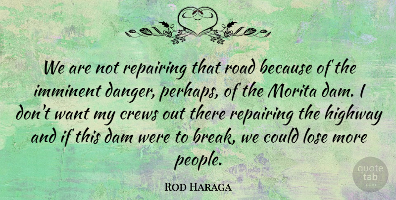 Rod Haraga Quote About Dam, Danger, Highway, Imminent, Lose: We Are Not Repairing That...