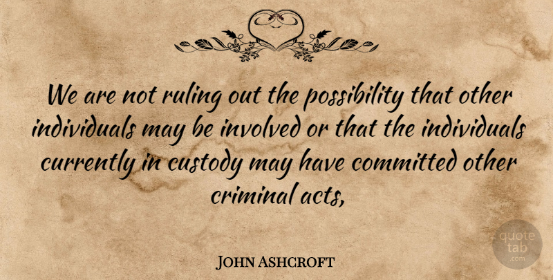 John Ashcroft Quote About Committed, Criminal, Currently, Custody, Involved: We Are Not Ruling Out...