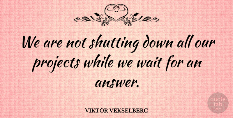Viktor Vekselberg Quote About Projects, Shutting, Wait: We Are Not Shutting Down...