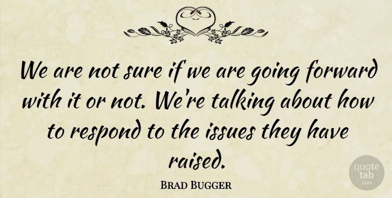 Brad Bugger Quote About Forward, Issues, Respond, Sure, Talking: We Are Not Sure If...