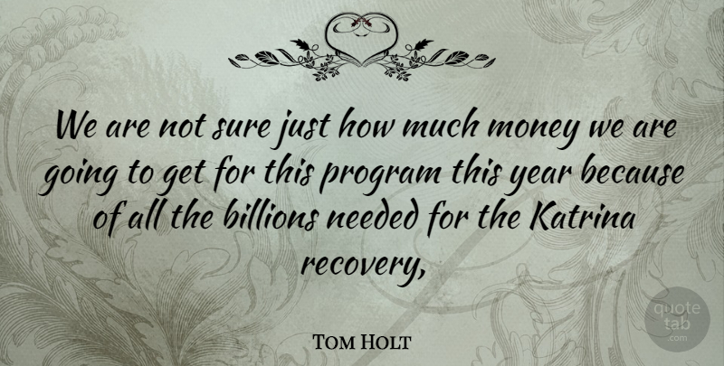 Tom Holt Quote About Billions, Katrina, Money, Needed, Program: We Are Not Sure Just...