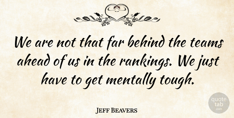 Jeff Beavers Quote About Ahead, Behind, Far, Mentally, Teams: We Are Not That Far...