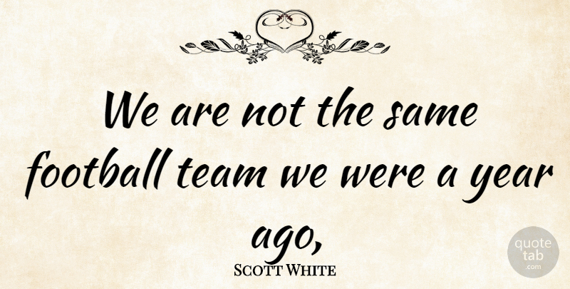 Scott White Quote About Football, Team, Year: We Are Not The Same...