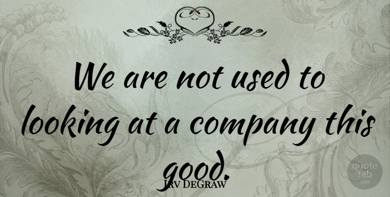 Irv DeGraw Quote About Company, Looking: We Are Not Used To...