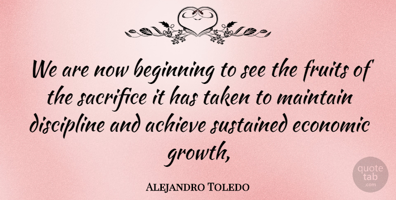 Alejandro Toledo Quote About Achieve, Beginning, Discipline, Economic, Fruits: We Are Now Beginning To...