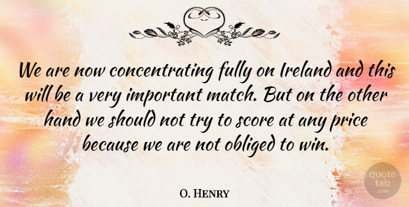 O. Henry Quote About Fully, Hand, Ireland, Obliged, Price: We Are Now Concentrating Fully...