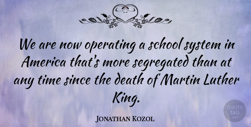 Jonathan Kozol Quote About America, Death, Luther, Martin, Operating: We Are Now Operating A...
