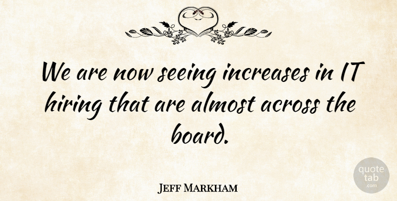 Jeff Markham Quote About Across, Almost, Hiring, Increases, Seeing: We Are Now Seeing Increases...
