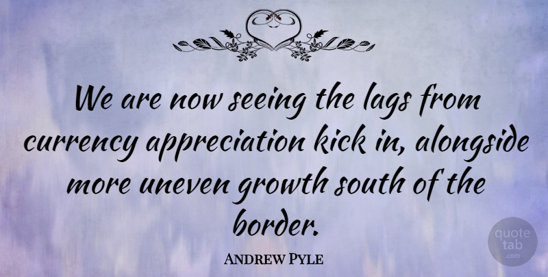 Andrew Pyle Quote About Alongside, Appreciation, Currency, Growth, Kick: We Are Now Seeing The...