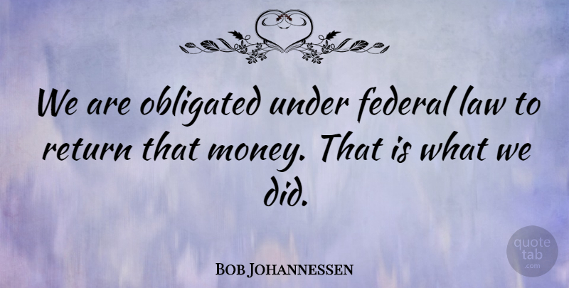 Bob Johannessen Quote About Federal, Law, Obligated, Return: We Are Obligated Under Federal...
