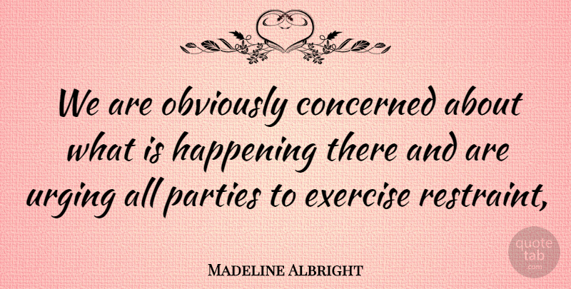 Madeline Albright Quote About Concerned, Exercise, Happening, Obviously, Parties: We Are Obviously Concerned About...