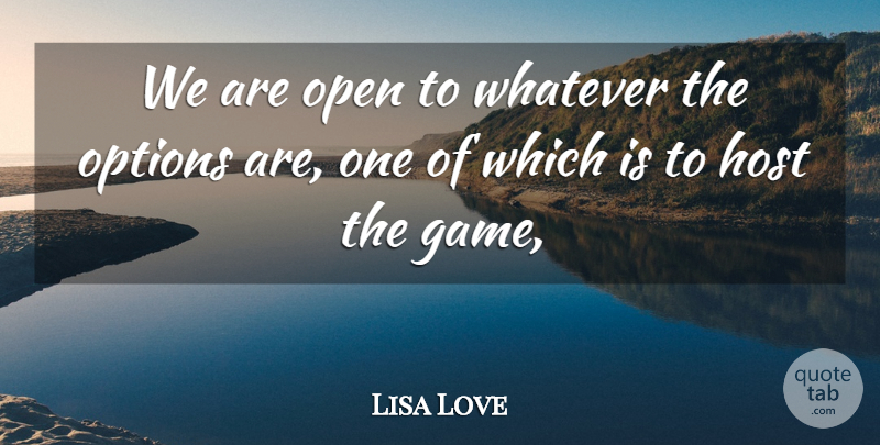 Lisa Love Quote About Host, Open, Options, Whatever: We Are Open To Whatever...