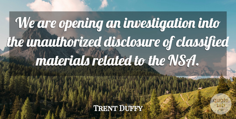 Trent Duffy Quote About Classified, Disclosure, Materials, Opening, Related: We Are Opening An Investigation...