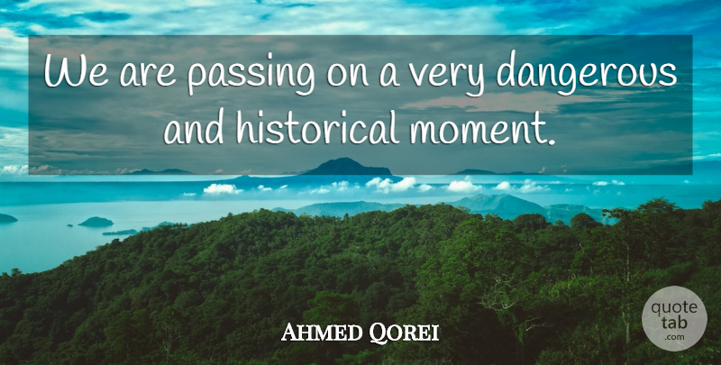 Ahmed Qorei Quote About Dangerous, Historical, Passing: We Are Passing On A...