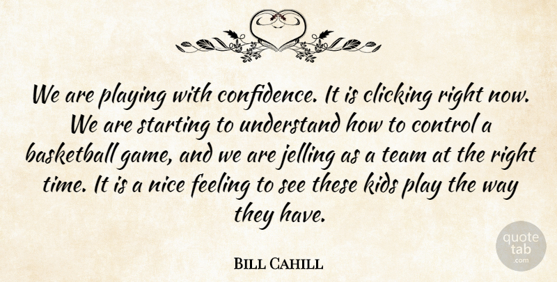 Bill Cahill Quote About Basketball, Clicking, Control, Feeling, Kids: We Are Playing With Confidence...