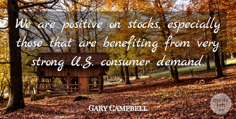Gary Campbell Quote About Consumer, Positive, Strong: We Are Positive On Stocks...