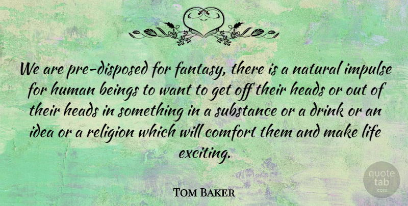 Tom Baker Quote About Ideas, Substance, Want: We Are Pre Disposed For...