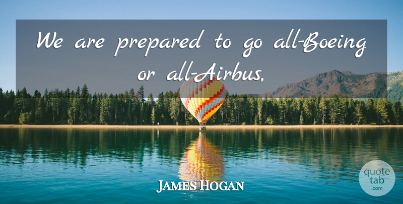 James Hogan Quote About Prepared: We Are Prepared To Go...