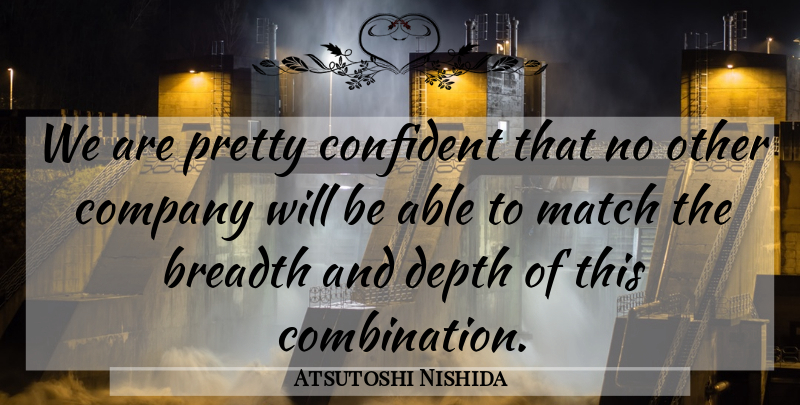 Atsutoshi Nishida Quote About Breadth, Company, Confident, Depth, Match: We Are Pretty Confident That...