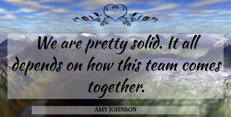 Amy Johnson Quote About Depends, Team: We Are Pretty Solid It...