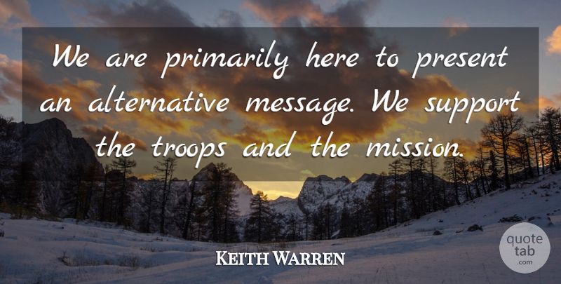 Keith Warren Quote About Present, Primarily, Support, Troops: We Are Primarily Here To...