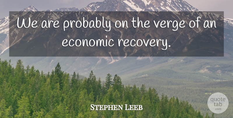 Stephen Leeb Quote About Economic, Verge: We Are Probably On The...