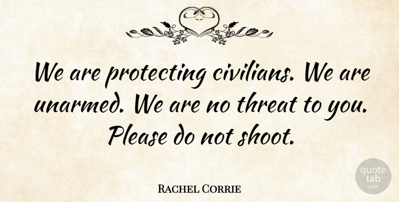 Rachel Corrie Quote About Threat, Please, Unarmed: We Are Protecting Civilians We...