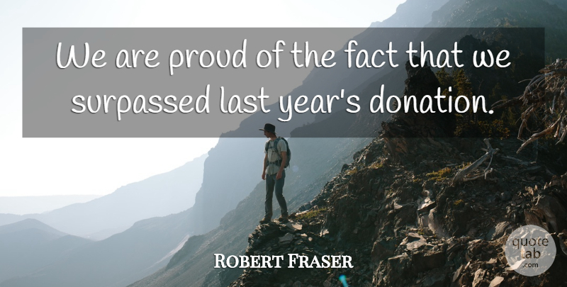 Robert Fraser Quote About Fact, Last, Proud: We Are Proud Of The...