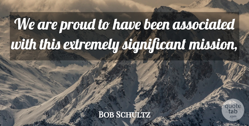 Bob Schultz Quote About Associated, Extremely, Proud: We Are Proud To Have...