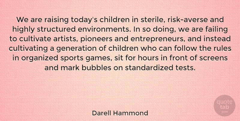 Darell Hammond Quote About Bubbles, Children, Cultivate, Failing, Follow: We Are Raising Todays Children...