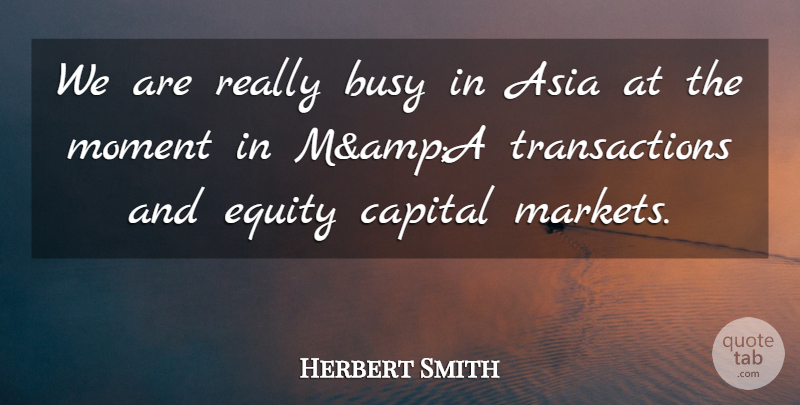 Herbert Smith Quote About Asia, Busy, Capital, Equity, Moment: We Are Really Busy In...