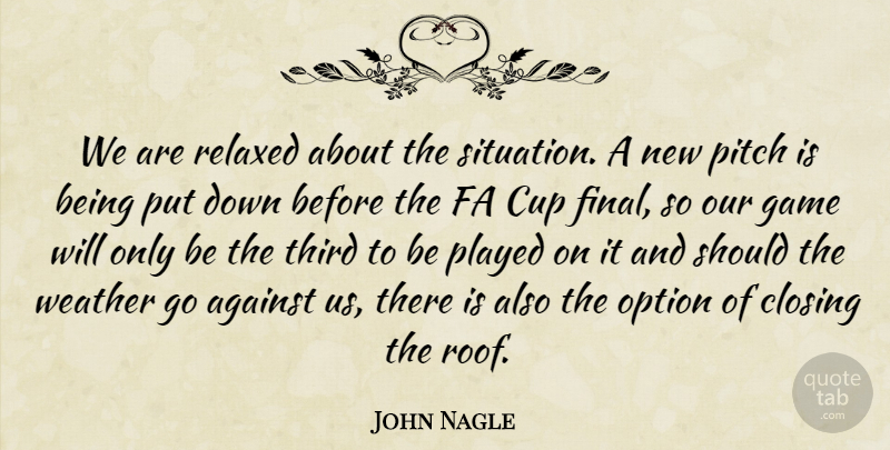 John Nagle Quote About Against, Closing, Cup, Game, Option: We Are Relaxed About The...