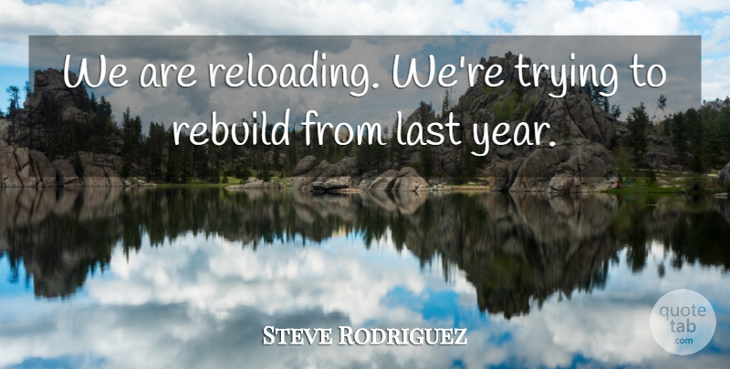 Steve Rodriguez Quote About Last, Rebuild, Trying: We Are Reloading Were Trying...