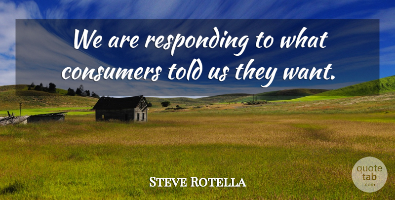 Steve Rotella Quote About Consumers, Responding: We Are Responding To What...