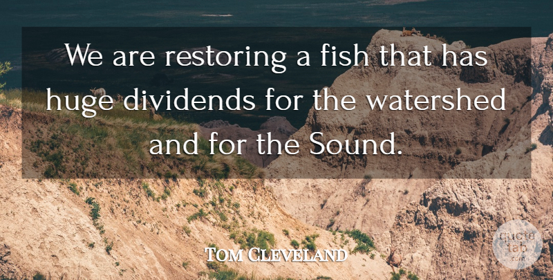 Tom Cleveland Quote About Dividends, Fish, Huge, Restoring: We Are Restoring A Fish...