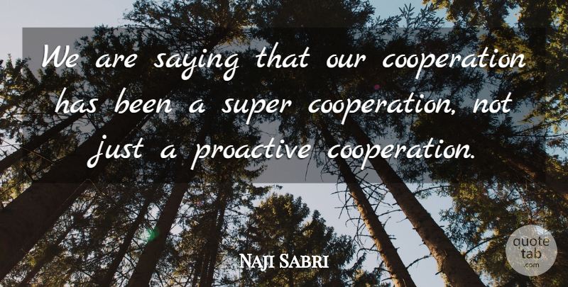 Naji Sabri Quote About Cooperation, Proactive, Saying, Super: We Are Saying That Our...