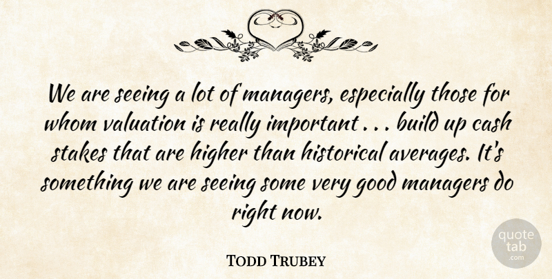 Todd Trubey Quote About Build, Cash, Good, Higher, Historical: We Are Seeing A Lot...