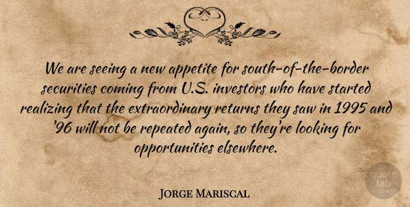 Jorge Mariscal Quote About Appetite, Coming, Investors, Looking, Realizing: We Are Seeing A New...