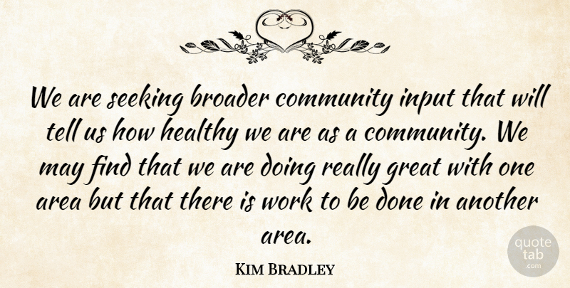 Kim Bradley Quote About Area, Broader, Community, Great, Healthy: We Are Seeking Broader Community...
