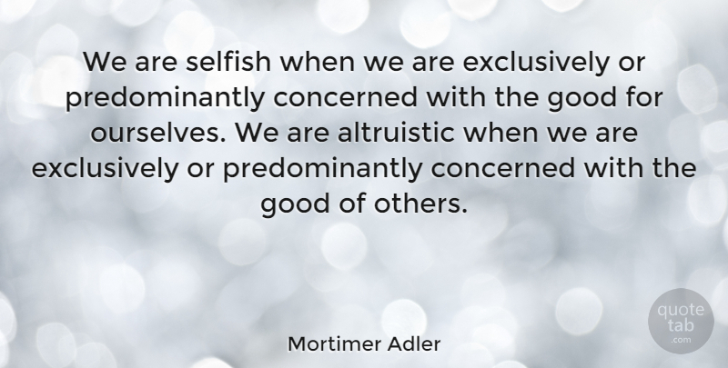 Mortimer Adler Quote About Selfish, Concerned: We Are Selfish When We...
