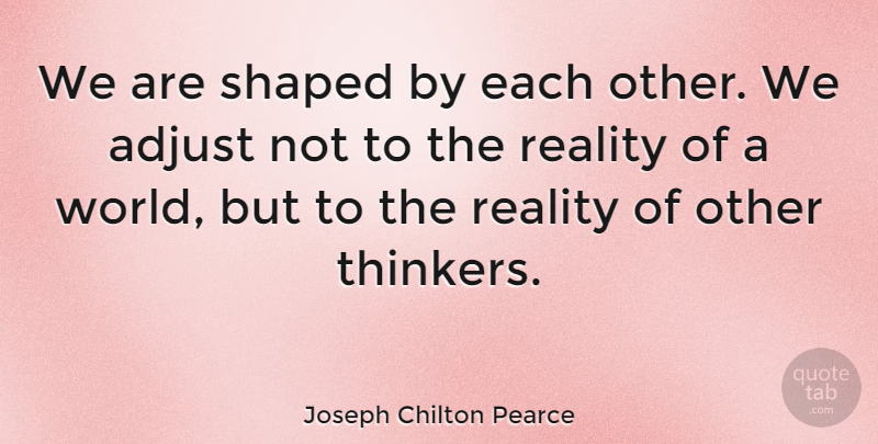 Joseph Chilton Pearce Quote About Reality, World, Thinker: We Are Shaped By Each...