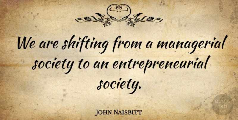 John Naisbitt Quote About Society, Shifting, Entrepreneurial: We Are Shifting From A...