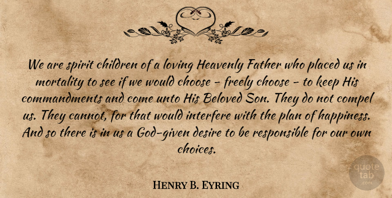 Henry B. Eyring Quote About Beloved, Children, Choose, Compel, Desire: We Are Spirit Children Of...