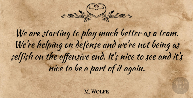 M. Wolfe Quote About Defense, Helping, Nice, Offensive, Selfish: We Are Starting To Play...