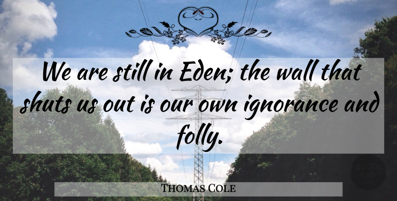Thomas Cole Quote About Wall, Ignorance, Eden: We Are Still In Eden...