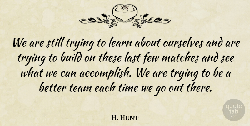 H. Hunt Quote About Build, Few, Last, Learn, Matches: We Are Still Trying To...